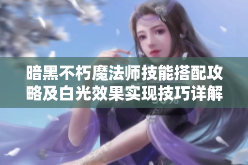 暗黑不朽魔法师技能搭配攻略及白光效果实现技巧详解