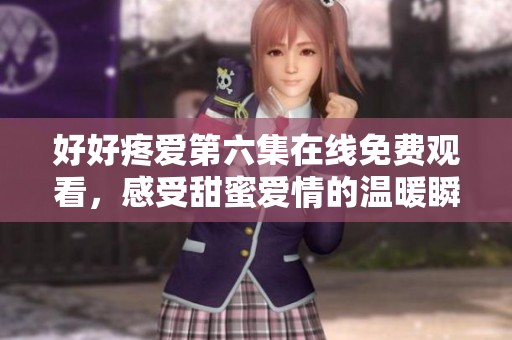 好好疼爱第六集在线免费观看，感受甜蜜爱情的温暖瞬间