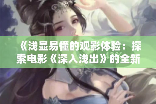 《浅显易懂的观影体验：探索电影《深入浅出》的全新视角》