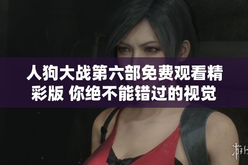 人狗大战第六部免费观看精彩版 你绝不能错过的视觉盛宴