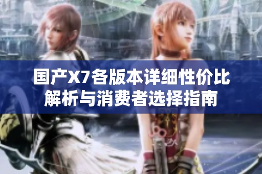 国产X7各版本详细性价比解析与消费者选择指南