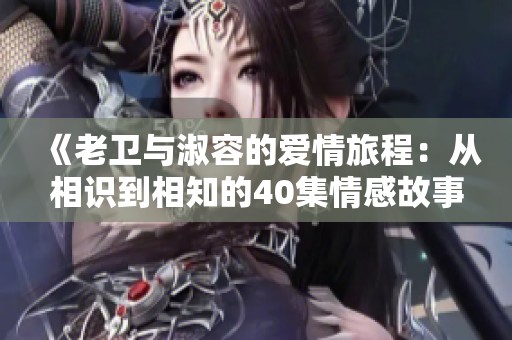 《老卫与淑容的爱情旅程：从相识到相知的40集情感故事》