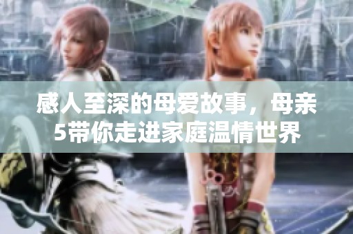 感人至深的母爱故事，母亲5带你走进家庭温情世界