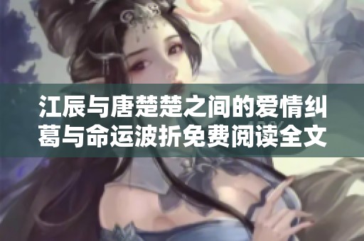 江辰与唐楚楚之间的爱情纠葛与命运波折免费阅读全文引人入胜