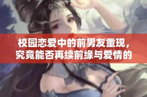 校园恋爱中的前男友重现，究竟能否再续前缘与爱情的纠葛
