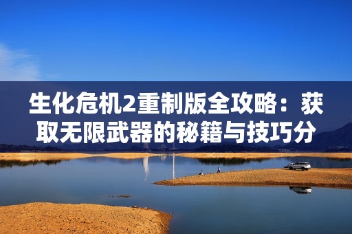 生化危机2重制版全攻略：获取无限武器的秘籍与技巧分享
