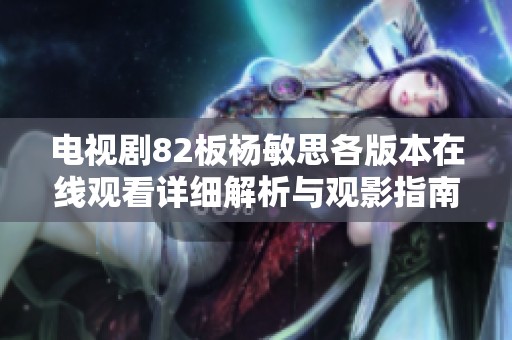 电视剧82板杨敏思各版本在线观看详细解析与观影指南