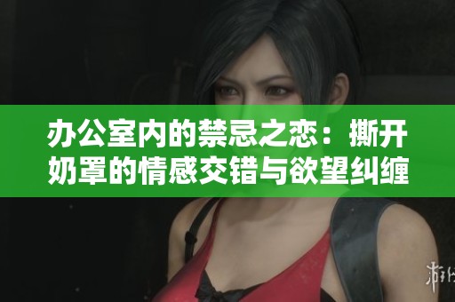 办公室内的禁忌之恋：撕开奶罩的情感交错与欲望纠缠