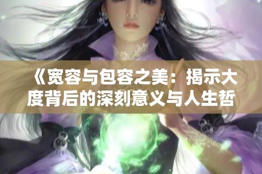 《宽容与包容之美：揭示大度背后的深刻意义与人生哲学》