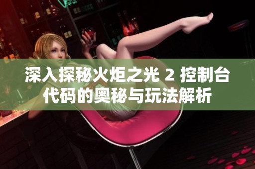 深入探秘火炬之光 2 控制台代码的奥秘与玩法解析