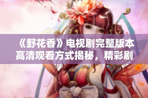 《野花香》电视剧完整版本高清观看方式揭秘，精彩剧情不容错过