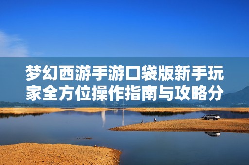 梦幻西游手游口袋版新手玩家全方位操作指南与攻略分享
