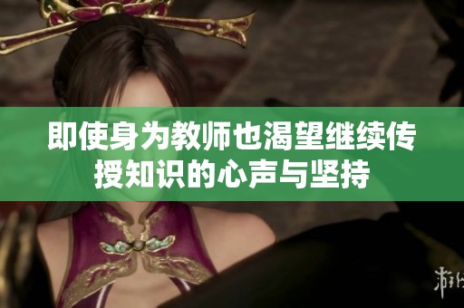即使身为教师也渴望继续传授知识的心声与坚持