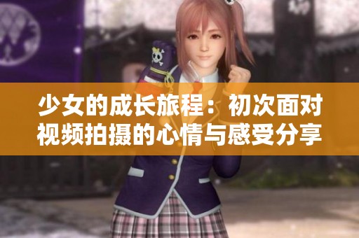 少女的成长旅程：初次面对视频拍摄的心情与感受分享