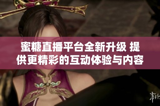 蜜糖直播平台全新升级 提供更精彩的互动体验与内容分享