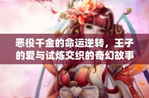 恶役千金的命运逆转，王子的爱与试炼交织的奇幻故事