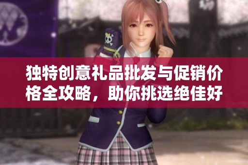 独特创意礼品批发与促销价格全攻略，助你挑选绝佳好礼