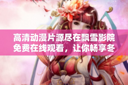 高清动漫片源尽在飘雪影院免费在线观看，让你畅享冬日视觉盛宴