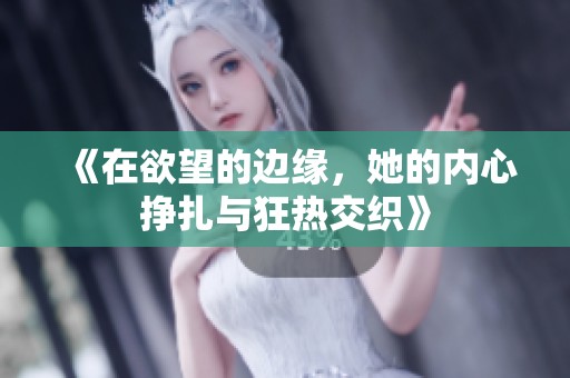 《在欲望的边缘，她的内心挣扎与狂热交织》