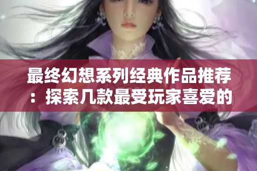 最终幻想系列经典作品推荐：探索几款最受玩家喜爱的游戏