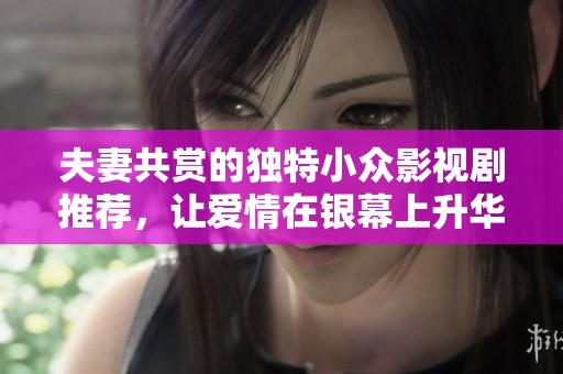 夫妻共赏的独特小众影视剧推荐，让爱情在银幕上升华与共鸣