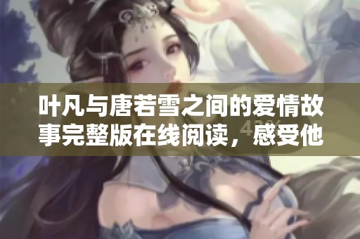 叶凡与唐若雪之间的爱情故事完整版在线阅读，感受他们的情感纠葛与冒险之旅