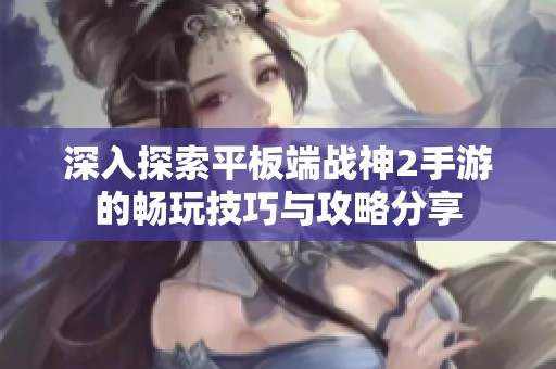 深入探索平板端战神2手游的畅玩技巧与攻略分享