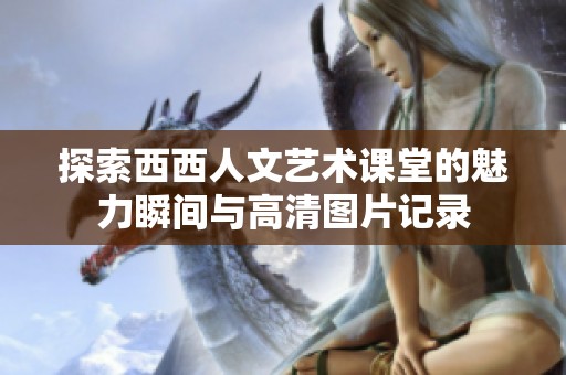 探索西西人文艺术课堂的魅力瞬间与高清图片记录