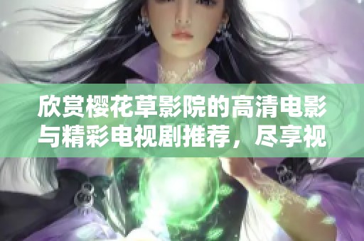 欣赏樱花草影院的高清电影与精彩电视剧推荐，尽享视听盛宴！