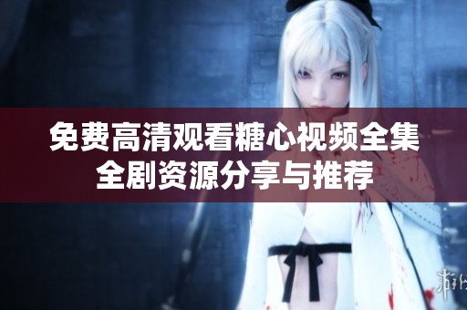 免费高清观看糖心视频全集全剧资源分享与推荐