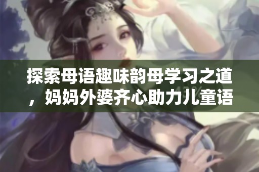 探索母语趣味韵母学习之道，妈妈外婆齐心助力儿童语言发展
