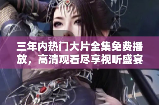 三年内热门大片全集免费播放，高清观看尽享视听盛宴