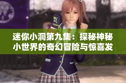 迷你小洞第九集：探秘神秘小世界的奇幻冒险与惊喜发现