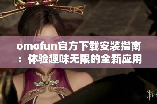 omofun官方下载安装指南：体验趣味无限的全新应用魅力