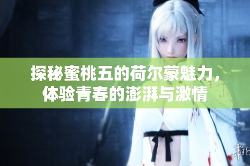 探秘蜜桃五的荷尔蒙魅力，体验青春的澎湃与激情