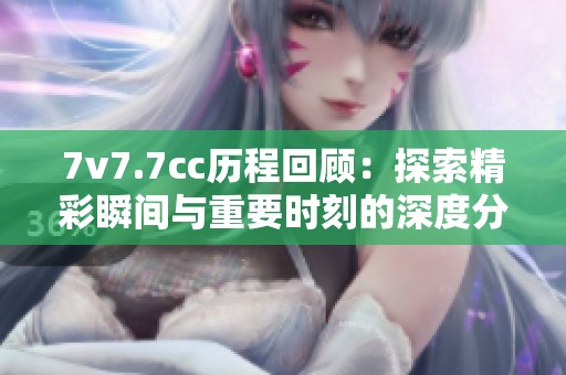 7v7.7cc历程回顾：探索精彩瞬间与重要时刻的深度分析