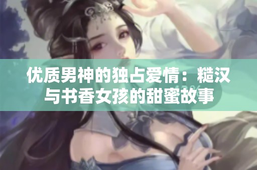 优质男神的独占爱情：糙汉与书香女孩的甜蜜故事