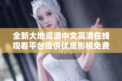 全新大地资源中文高清在线观看平台提供优质影视免费观看服务