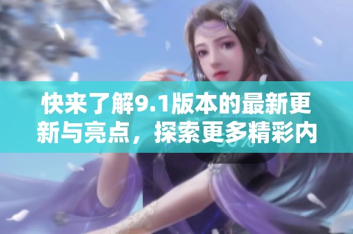 快来了解9.1版本的最新更新与亮点，探索更多精彩内容！