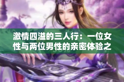 激情四溢的三人行：一位女性与两位男性的亲密体验之旅