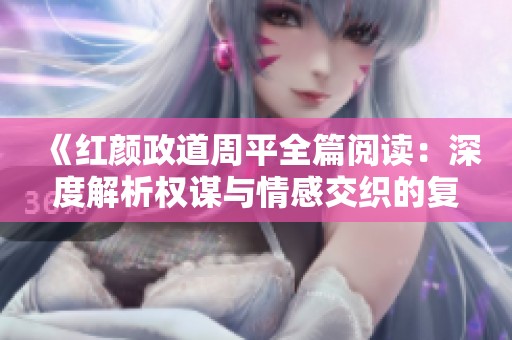 《红颜政道周平全篇阅读：深度解析权谋与情感交织的复杂故事》