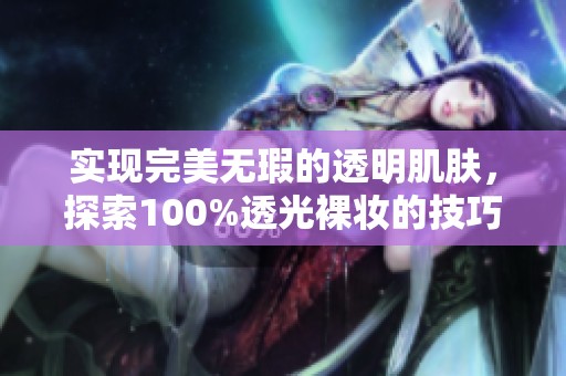 实现完美无瑕的透明肌肤，探索100%透光裸妆的技巧与秘诀