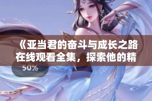 《亚当君的奋斗与成长之路在线观看全集，探索他的精彩人生》