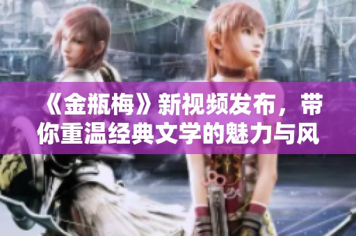 《金瓶梅》新视频发布，带你重温经典文学的魅力与风情