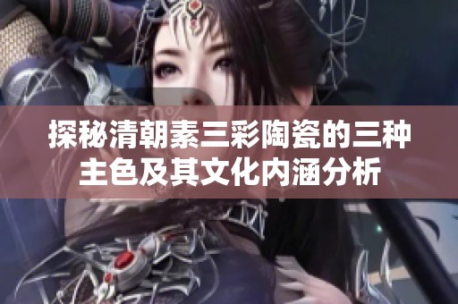 探秘清朝素三彩陶瓷的三种主色及其文化内涵分析