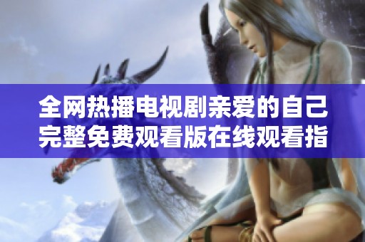 全网热播电视剧亲爱的自己完整免费观看版在线观看指南