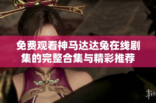 免费观看神马达达兔在线剧集的完整合集与精彩推荐