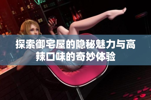 探索御宅屋的隐秘魅力与高辣口味的奇妙体验