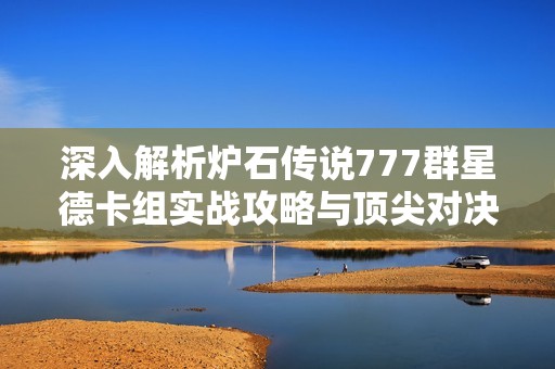 深入解析炉石传说777群星德卡组实战攻略与顶尖对决技巧