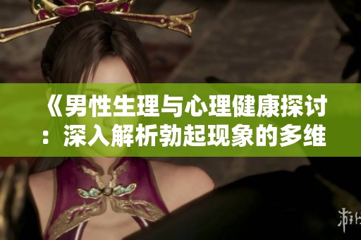 《男性生理与心理健康探讨：深入解析勃起现象的多维影响因素》